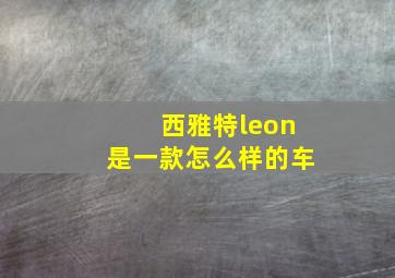 西雅特leon是一款怎么样的车