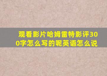 观看影片哈姆雷特影评300字怎么写的呢英语怎么说