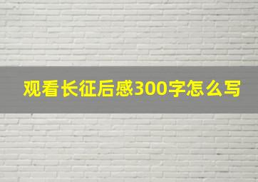 观看长征后感300字怎么写