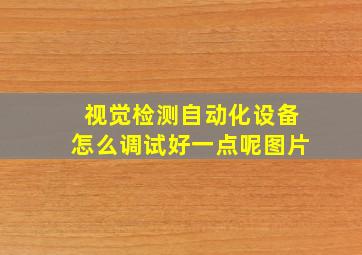 视觉检测自动化设备怎么调试好一点呢图片