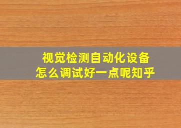 视觉检测自动化设备怎么调试好一点呢知乎