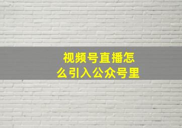 视频号直播怎么引入公众号里