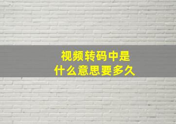 视频转码中是什么意思要多久