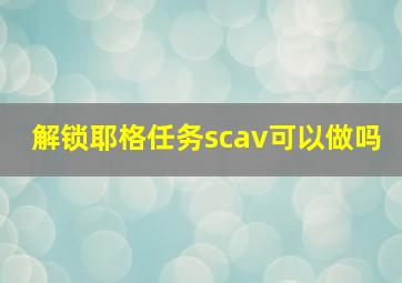 解锁耶格任务scav可以做吗