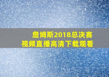 詹姆斯2018总决赛视频直播高清下载观看