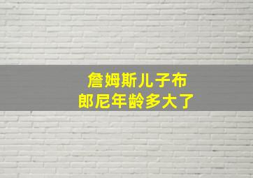 詹姆斯儿子布郎尼年龄多大了