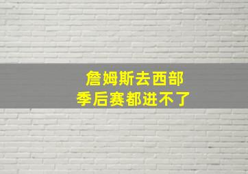 詹姆斯去西部季后赛都进不了