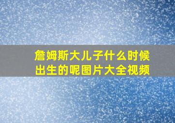 詹姆斯大儿子什么时候出生的呢图片大全视频