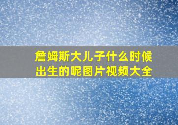 詹姆斯大儿子什么时候出生的呢图片视频大全