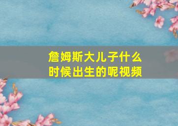 詹姆斯大儿子什么时候出生的呢视频