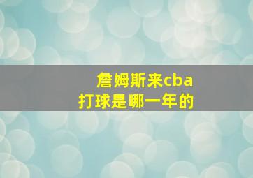 詹姆斯来cba打球是哪一年的