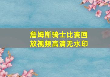 詹姆斯骑士比赛回放视频高清无水印