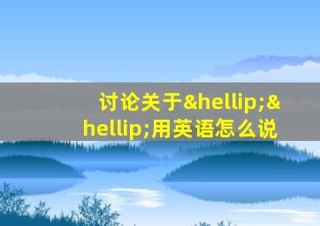 讨论关于……用英语怎么说