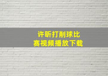 许昕打削球比赛视频播放下载