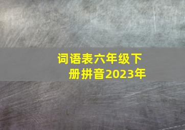 词语表六年级下册拼音2023年