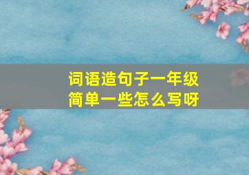 词语造句子一年级简单一些怎么写呀