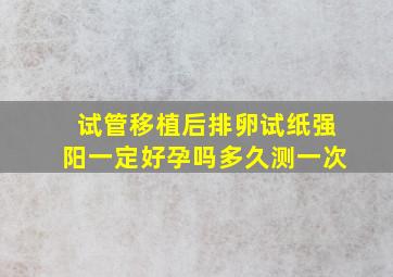 试管移植后排卵试纸强阳一定好孕吗多久测一次