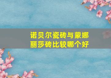 诺贝尔瓷砖与蒙娜丽莎砖比较哪个好