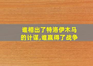 谁相出了特洛伊木马的计谋,谁赢得了战争