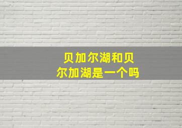 贝加尔湖和贝尔加湖是一个吗