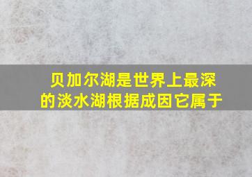 贝加尔湖是世界上最深的淡水湖根据成因它属于