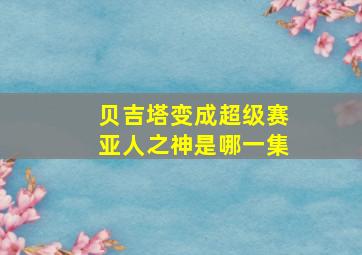 贝吉塔变成超级赛亚人之神是哪一集