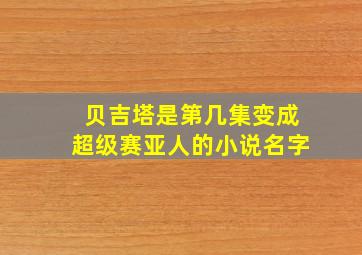 贝吉塔是第几集变成超级赛亚人的小说名字