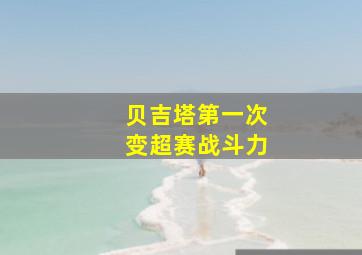 贝吉塔第一次变超赛战斗力