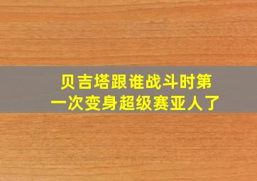 贝吉塔跟谁战斗时第一次变身超级赛亚人了