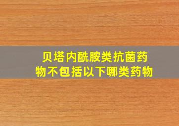 贝塔内酰胺类抗菌药物不包括以下哪类药物