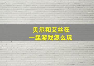 贝尔和艾丝在一起游戏怎么玩