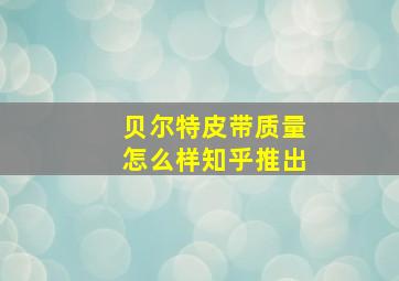 贝尔特皮带质量怎么样知乎推出