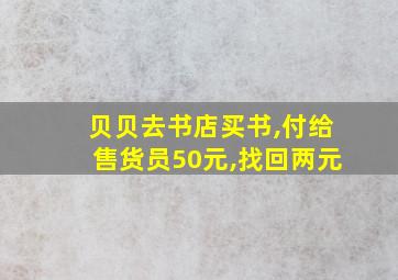 贝贝去书店买书,付给售货员50元,找回两元