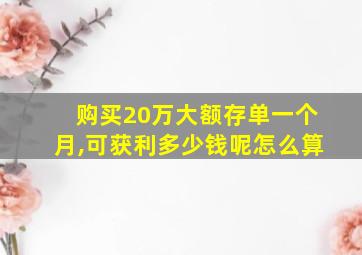 购买20万大额存单一个月,可获利多少钱呢怎么算