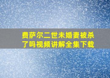 费萨尔二世未婚妻被杀了吗视频讲解全集下载