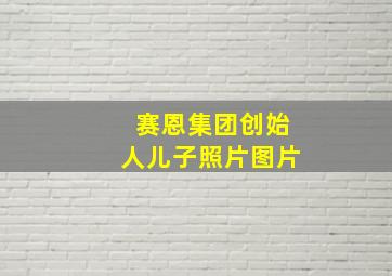 赛恩集团创始人儿子照片图片