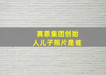 赛恩集团创始人儿子照片是谁