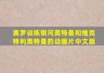 赛罗训练银河奥特曼和维克特利奥特曼的动画片中文版