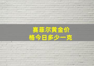 赛菲尔黄金价格今日多少一克