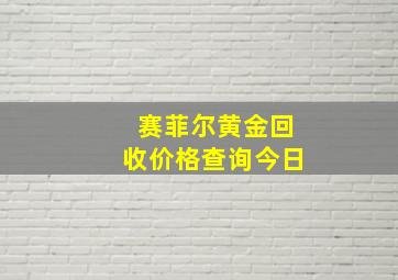 赛菲尔黄金回收价格查询今日