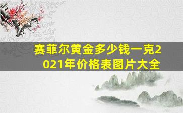 赛菲尔黄金多少钱一克2021年价格表图片大全