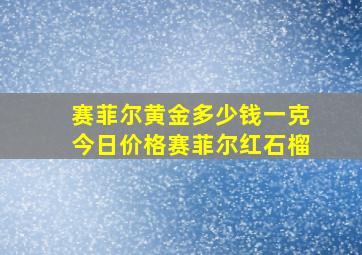 赛菲尔黄金多少钱一克今日价格赛菲尔红石榴