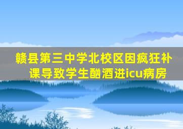 赣县第三中学北校区因疯狂补课导致学生酗酒进icu病房