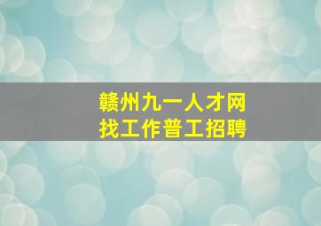 赣州九一人才网找工作普工招聘