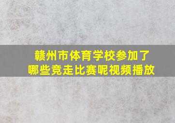 赣州市体育学校参加了哪些竞走比赛呢视频播放