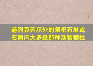 赫列克苏尔外的祭祀石堆或石圈内大多是那种动物牺牲