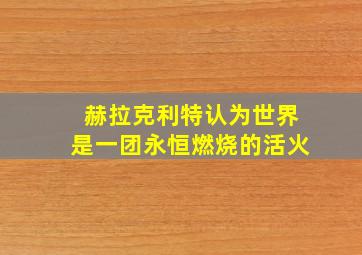 赫拉克利特认为世界是一团永恒燃烧的活火