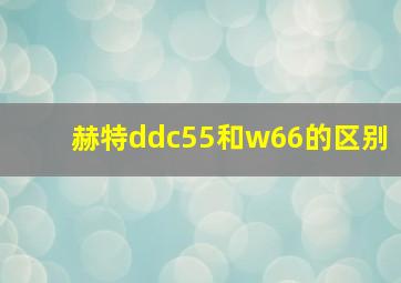 赫特ddc55和w66的区别