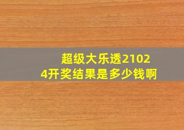 超级大乐透21024开奖结果是多少钱啊