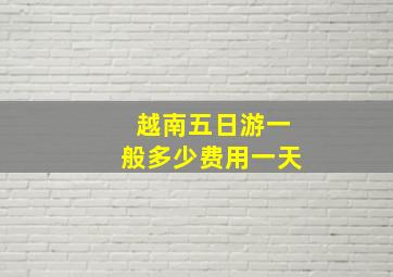 越南五日游一般多少费用一天